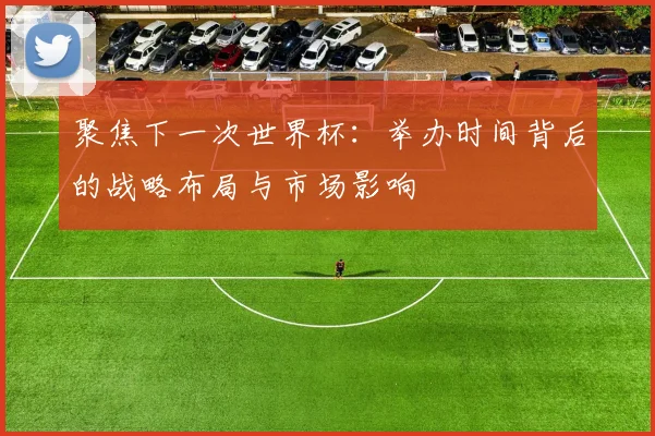 聚焦下一次世界杯:举办时间背后的战略布局与市场影响