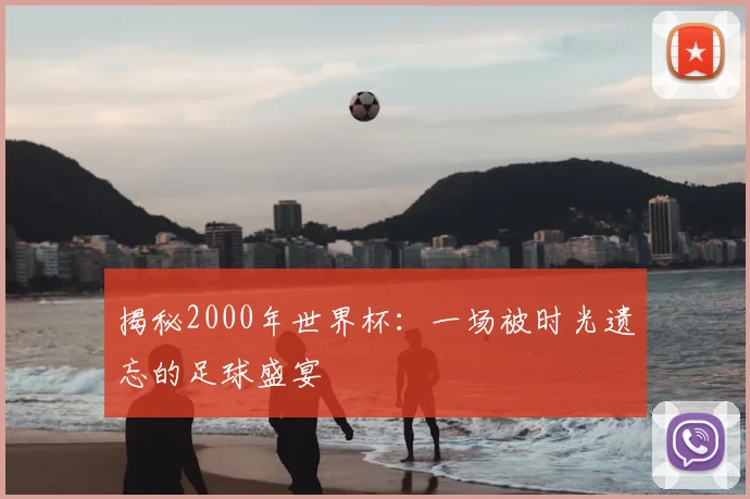 揭秘2000年世界杯:一场被时光遗忘的足球盛宴