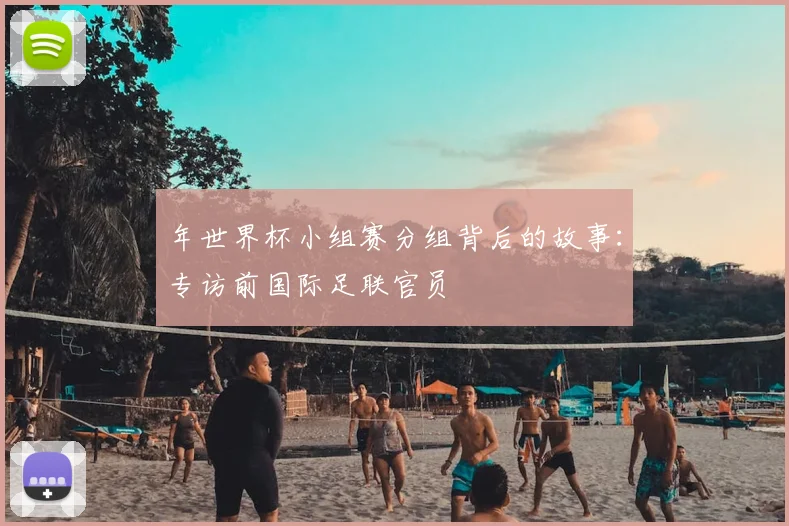 年世界杯小组赛分组背后的故事:专访前国际足联官员