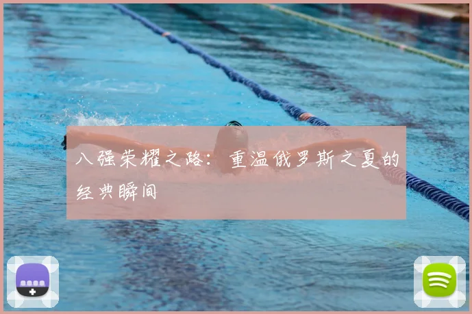 八强荣耀之路：重温俄罗斯之夏的经典瞬间