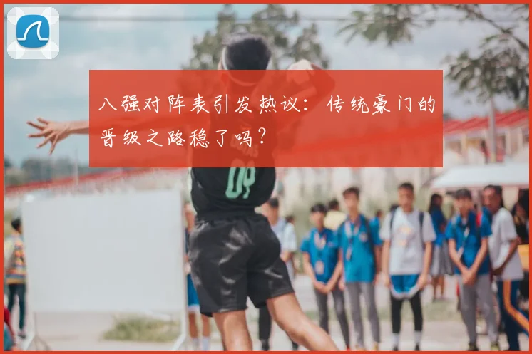 八强对阵表引发热议:传统豪门的晋级之路稳了吗?