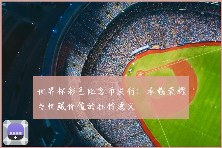 世界杯彩色纪念币发行:承载荣耀与收藏价值的独特意义