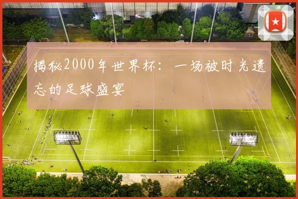 揭秘2000年世界杯:一场被时光遗忘的足球盛宴
