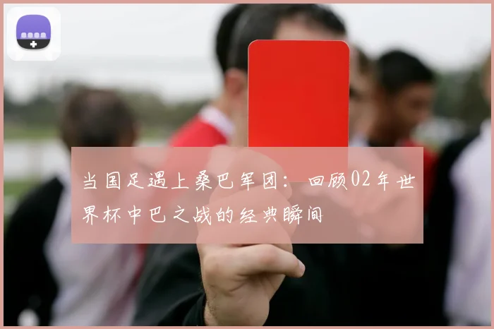 当国足遇上桑巴军团：回顾02年世界杯中巴之战的经典瞬间