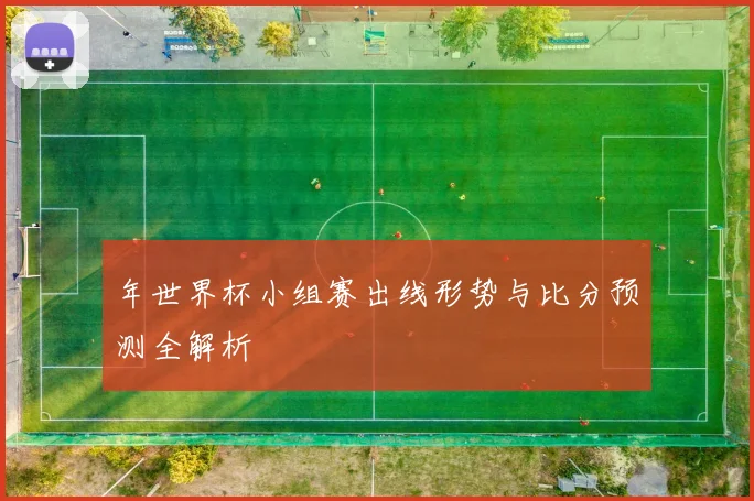 年世界杯小组赛出线形势与比分预测全解析