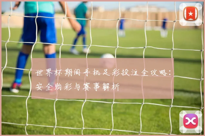 世界杯期间手机足彩投注全攻略：安全购彩与赛事解析