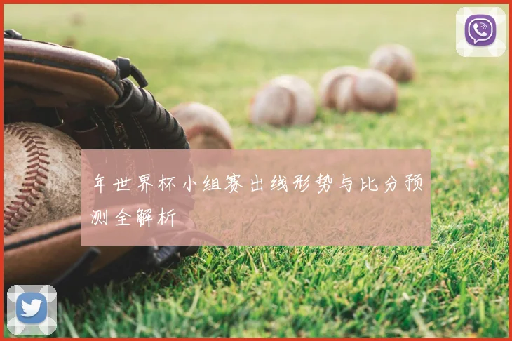 年世界杯小组赛出线形势与比分预测全解析
