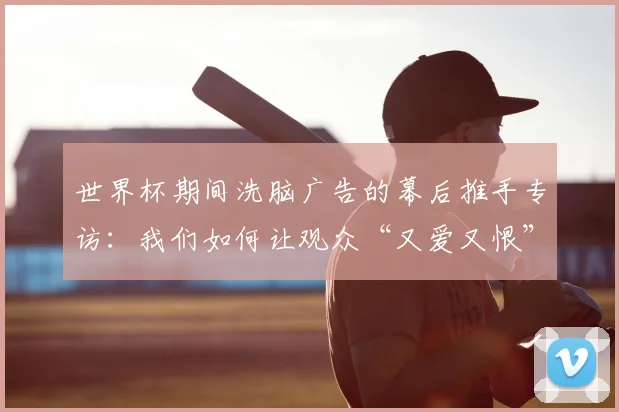 世界杯期间洗脑广告的幕后推手专访:我们如何让观众“又爱又恨”