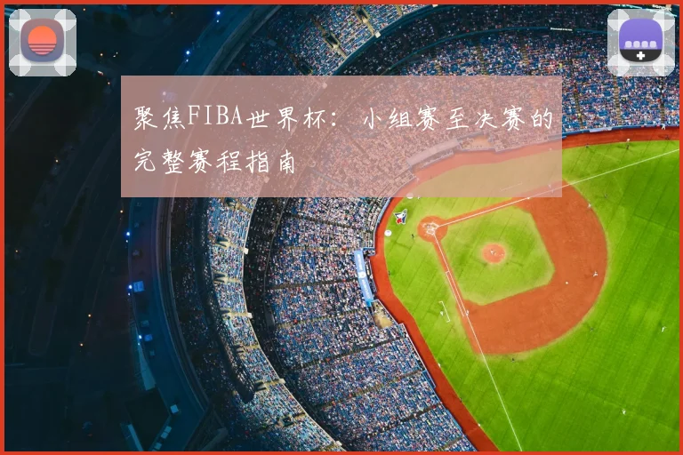 聚焦FIBA世界杯:小组赛至决赛的完整赛程指南