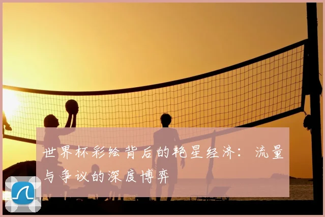世界杯彩绘背后的艳星经济:流量与争议的深度博弈