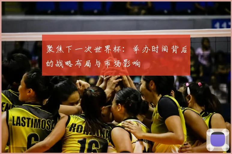 聚焦下一次世界杯:举办时间背后的战略布局与市场影响