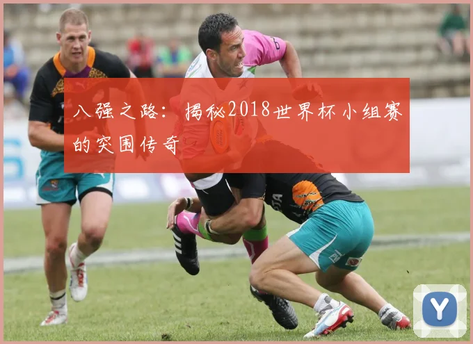 八强之路:揭秘2018世界杯小组赛的突围传奇