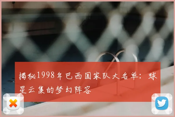 揭秘1998年巴西国家队大名单:球星云集的梦幻阵容