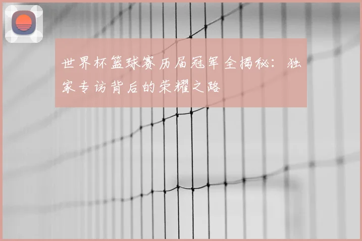 世界杯篮球赛历届冠军全揭秘:独家专访背后的荣耀之路
