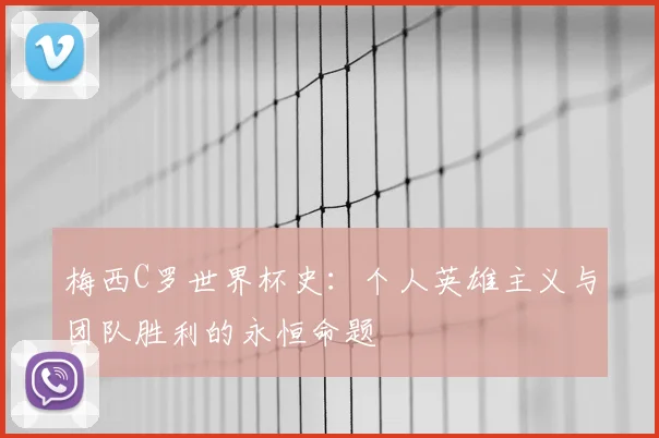 梅西C罗世界杯史：个人英雄主义与团队胜利的永恒命题