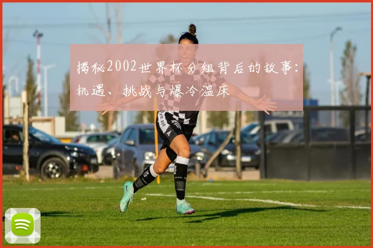 揭秘2002世界杯分组背后的故事:机遇、挑战与爆冷温床