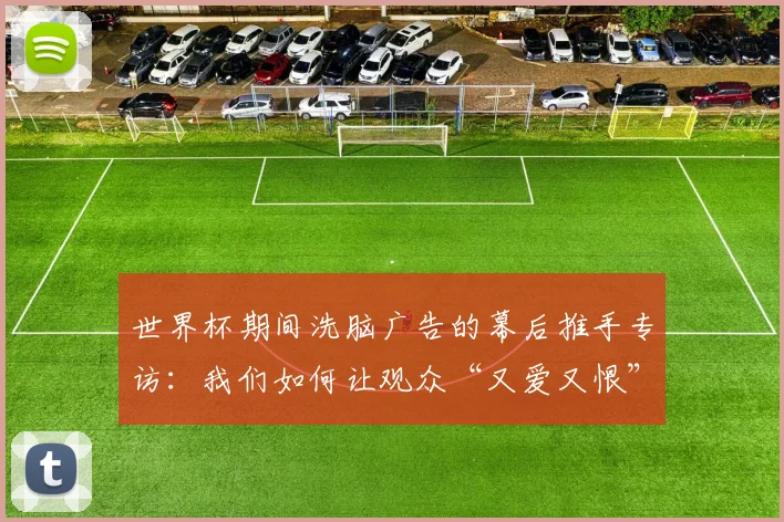 世界杯期间洗脑广告的幕后推手专访:我们如何让观众“又爱又恨”