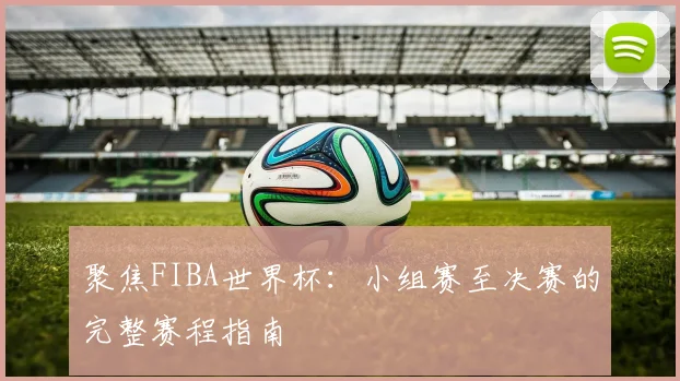 聚焦FIBA世界杯:小组赛至决赛的完整赛程指南