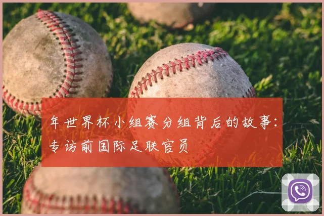 年世界杯小组赛分组背后的故事:专访前国际足联官员