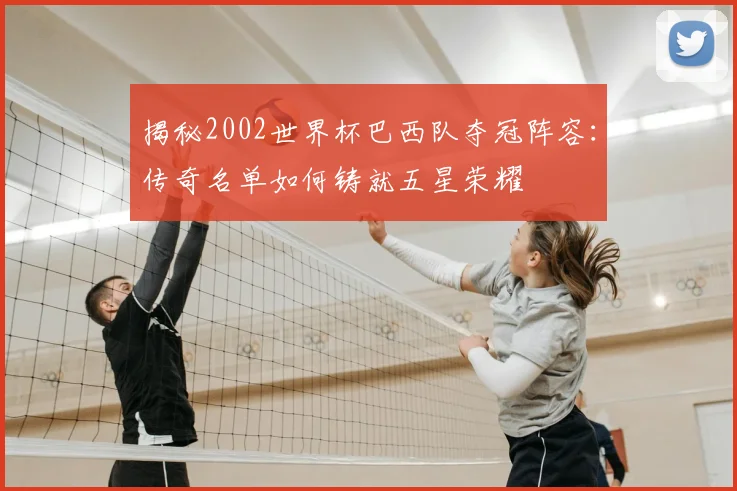 揭秘2002世界杯巴西队夺冠阵容:传奇名单如何铸就五星荣耀