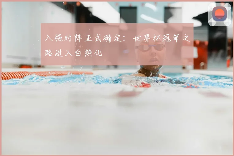 八强对阵正式确定:世界杯冠军之路进入白热化