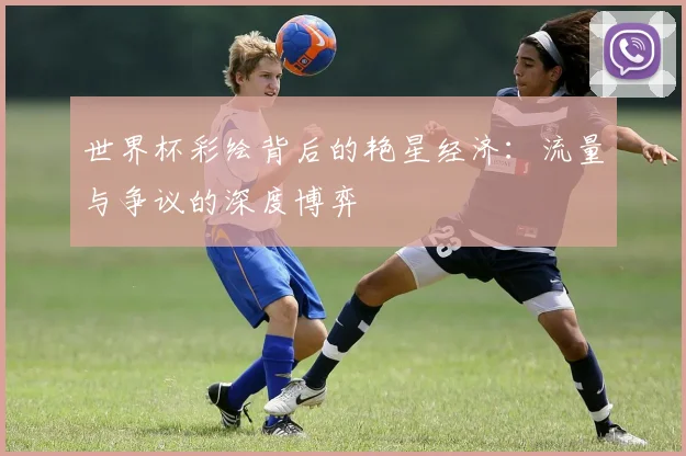 世界杯彩绘背后的艳星经济:流量与争议的深度博弈