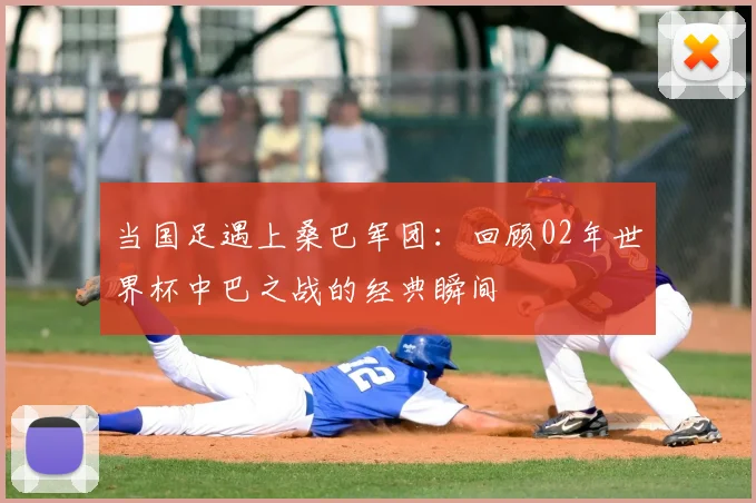 当国足遇上桑巴军团:回顾02年世界杯中巴之战的经典瞬间