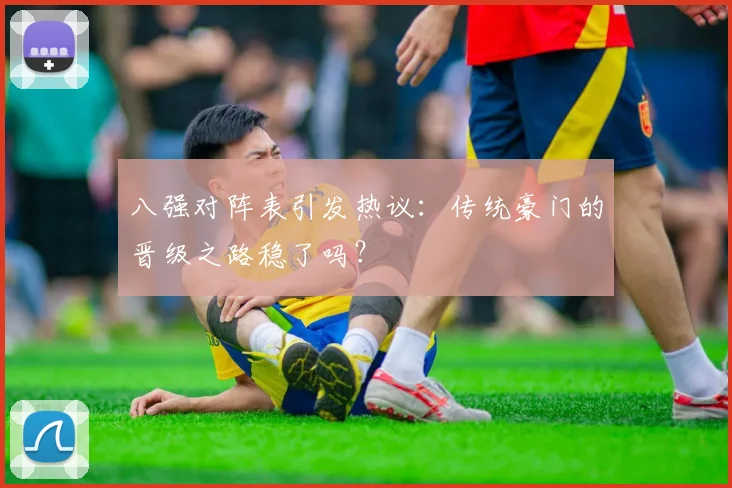 八强对阵表引发热议:传统豪门的晋级之路稳了吗?