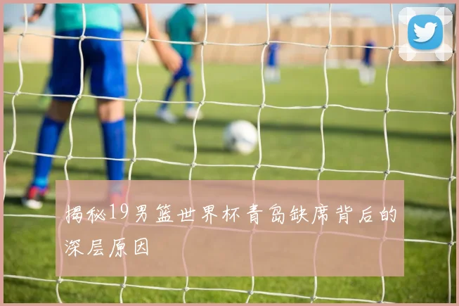 揭秘19男篮世界杯青岛缺席背后的深层原因