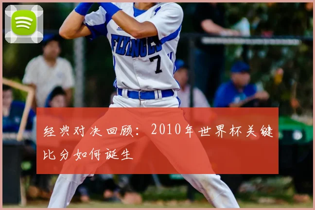 经典对决回顾:2010年世界杯关键比分如何诞生