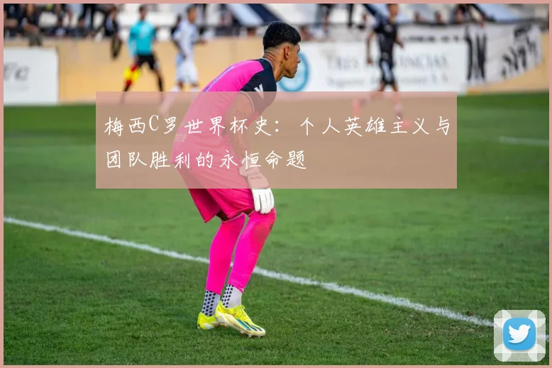 梅西C罗世界杯史：个人英雄主义与团队胜利的永恒命题